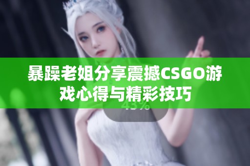 暴躁老姐分享震撼CSGO游戏心得与精彩技巧