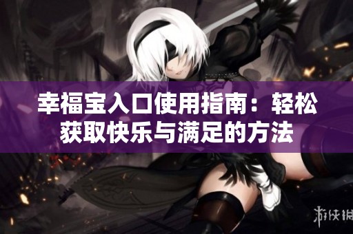 幸福宝入口使用指南：轻松获取快乐与满足的方法