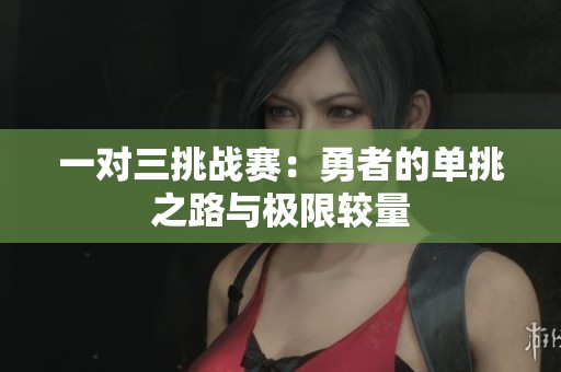 一对三挑战赛：勇者的单挑之路与极限较量