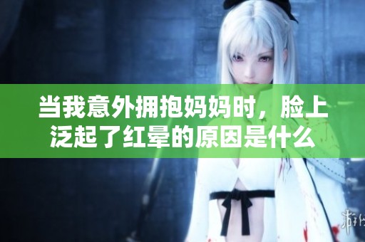 当我意外拥抱妈妈时，脸上泛起了红晕的原因是什么