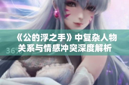 《公的浮之手》中复杂人物关系与情感冲突深度解析