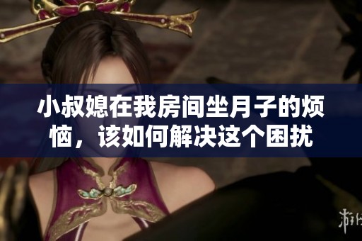 小叔媳在我房间坐月子的烦恼，该如何解决这个困扰