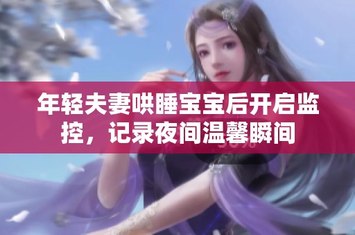 年轻夫妻哄睡宝宝后开启监控，记录夜间温馨瞬间