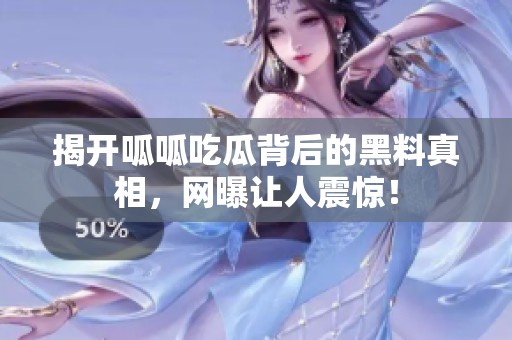 揭开呱呱吃瓜背后的黑料真相，网曝让人震惊！