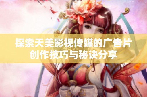 探索天美影视传媒的广告片创作技巧与秘诀分享