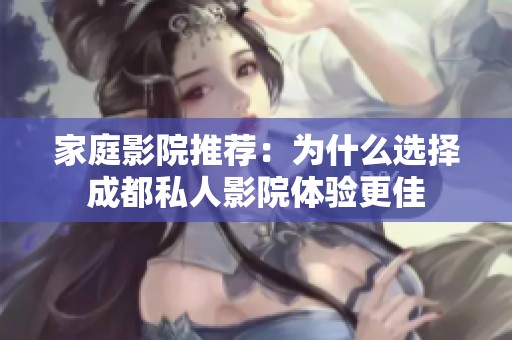 家庭影院推荐：为什么选择成都私人影院体验更佳