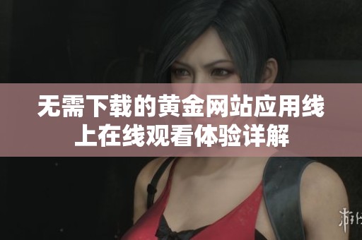 无需下载的黄金网站应用线上在线观看体验详解