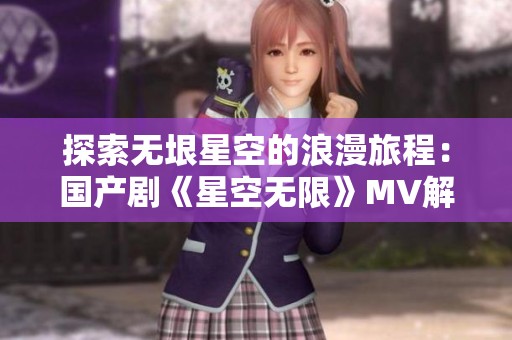 探索无垠星空的浪漫旅程：国产剧《星空无限》MV解析与感悟