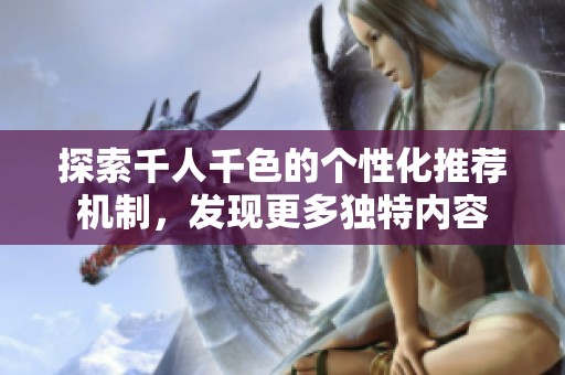 探索千人千色的个性化推荐机制，发现更多独特内容