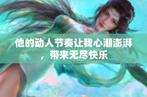 他的动人节奏让我心潮澎湃，带来无尽快乐