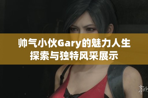 帅气小伙Gary的魅力人生探索与独特风采展示