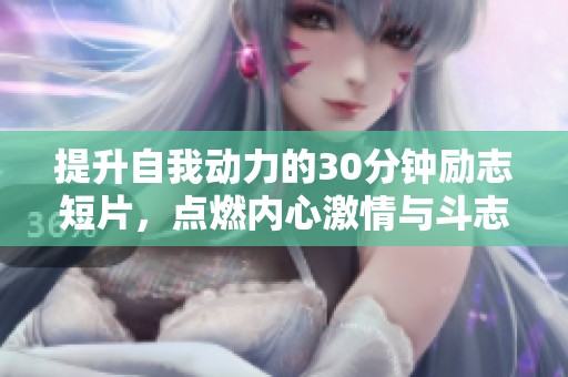 提升自我动力的30分钟励志短片，点燃内心激情与斗志