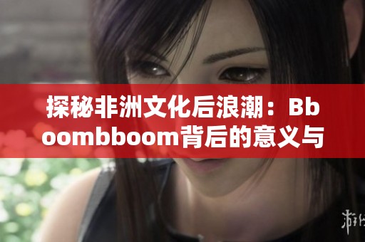 探秘非洲文化后浪潮：Bboombboom背后的意义与影响