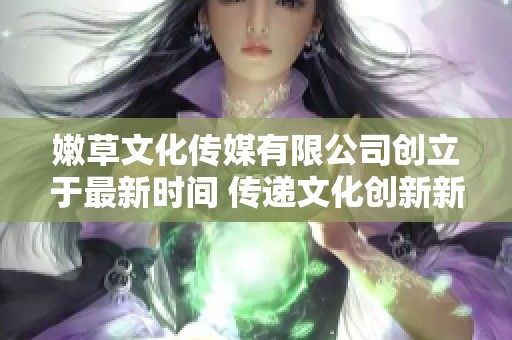 嫩草文化传媒有限公司创立于最新时间 传递文化创新新力量