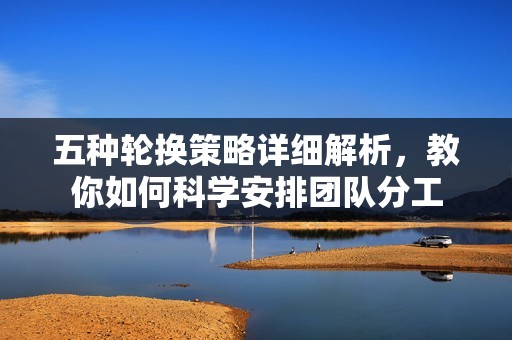五种轮换策略详细解析，教你如何科学安排团队分工