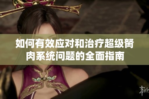 如何有效应对和治疗超级胬肉系统问题的全面指南