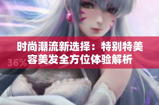 时尚潮流新选择：特别特美容美发全方位体验解析