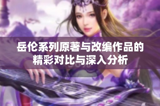 岳伦系列原著与改编作品的精彩对比与深入分析