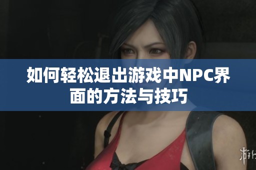 如何轻松退出游戏中NPC界面的方法与技巧