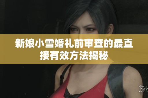 新娘小雪婚礼前审查的最直接有效方法揭秘