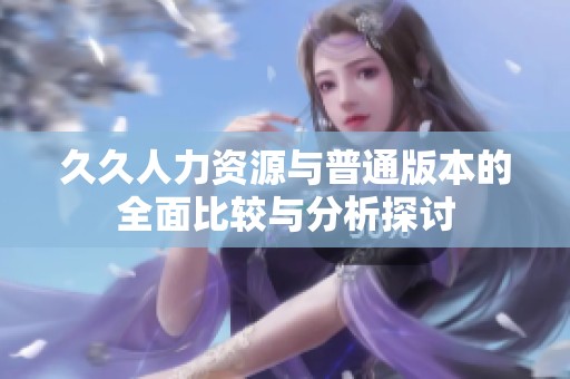 久久人力资源与普通版本的全面比较与分析探讨