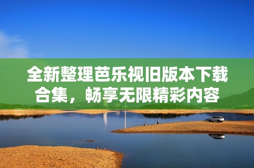 全新整理芭乐视旧版本下载合集，畅享无限精彩内容