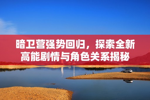 暗卫营强势回归，探索全新高能剧情与角色关系揭秘