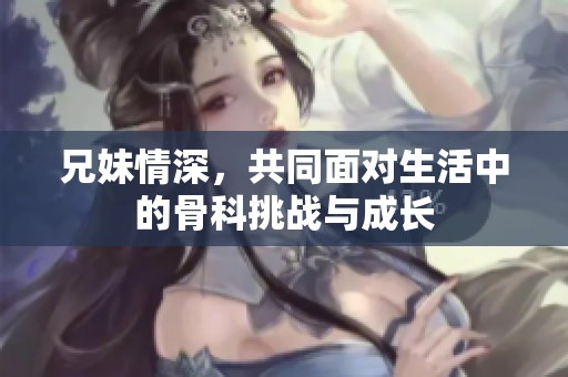 兄妹情深，共同面对生活中的骨科挑战与成长