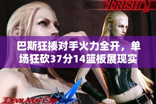 巴斯狂揍对手火力全开，单场狂砍37分14篮板展现实力