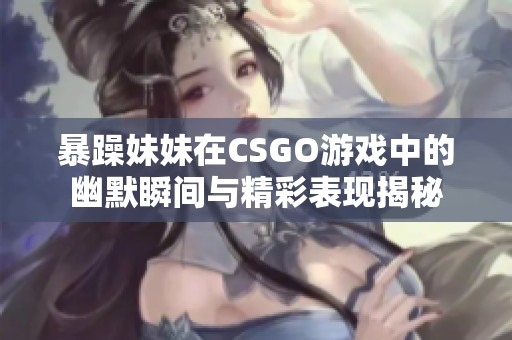 暴躁妹妹在CSGO游戏中的幽默瞬间与精彩表现揭秘