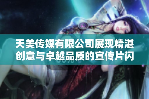 天美传媒有限公司展现精湛创意与卓越品质的宣传片闪亮登场