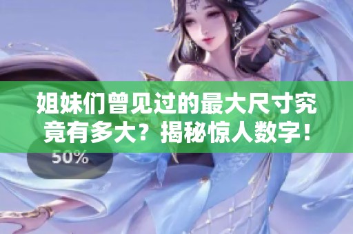 姐妹们曾见过的最大尺寸究竟有多大？揭秘惊人数字！