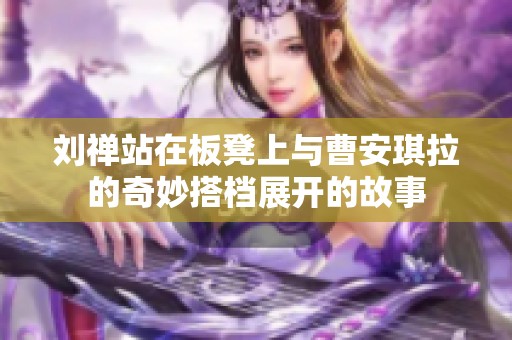 刘禅站在板凳上与曹安琪拉的奇妙搭档展开的故事