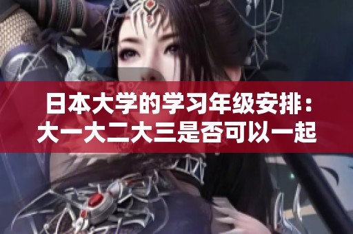 日本大学的学习年级安排：大一大二大三是否可以一起上课？