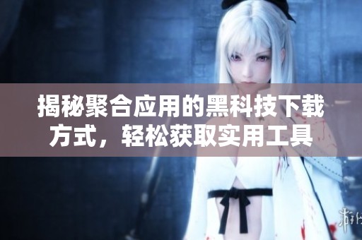 揭秘聚合应用的黑科技下载方式，轻松获取实用工具