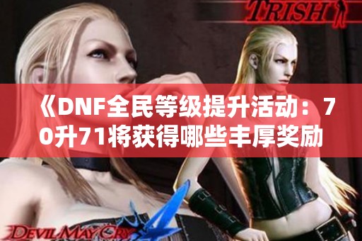 《DNF全民等级提升活动：70升71将获得哪些丰厚奖励》