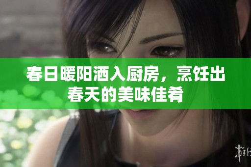 春日暖阳洒入厨房，烹饪出春天的美味佳肴