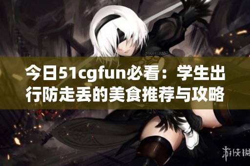 今日51cgfun必看：学生出行防走丢的美食推荐与攻略