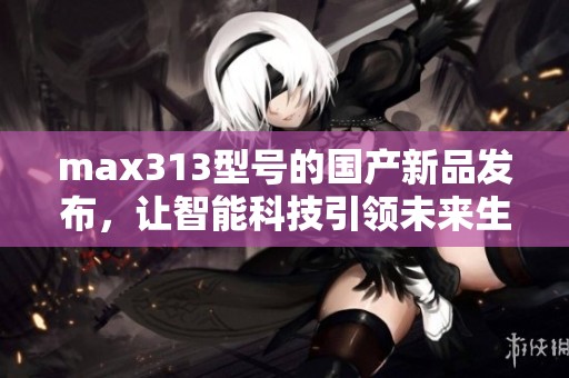 max313型号的国产新品发布，让智能科技引领未来生活