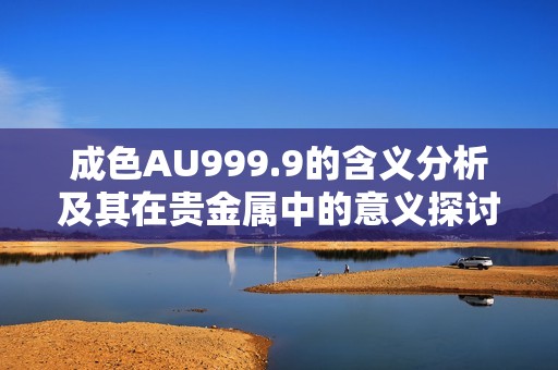 成色AU999.9的含义分析及其在贵金属中的意义探讨