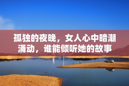 孤独的夜晚，女人心中暗潮涌动，谁能倾听她的故事