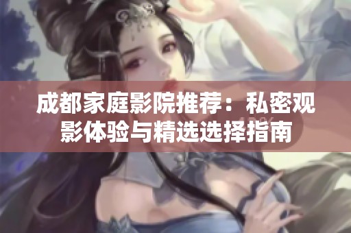 成都家庭影院推荐：私密观影体验与精选选择指南