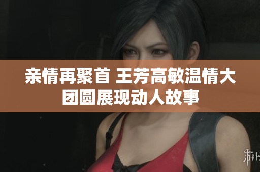 亲情再聚首 王芳高敏温情大团圆展现动人故事