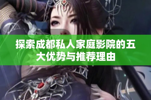 探索成都私人家庭影院的五大优势与推荐理由