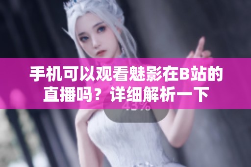 手机可以观看魅影在B站的直播吗？详细解析一下