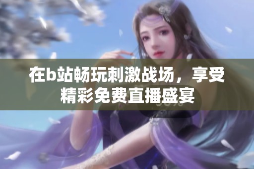 在b站畅玩刺激战场，享受精彩免费直播盛宴