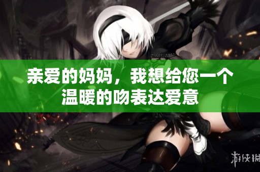 亲爱的妈妈，我想给您一个温暖的吻表达爱意