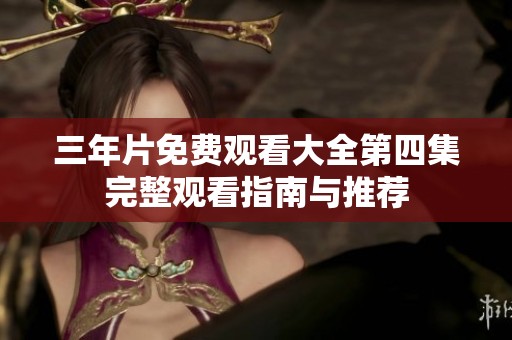 三年片免费观看大全第四集完整观看指南与推荐