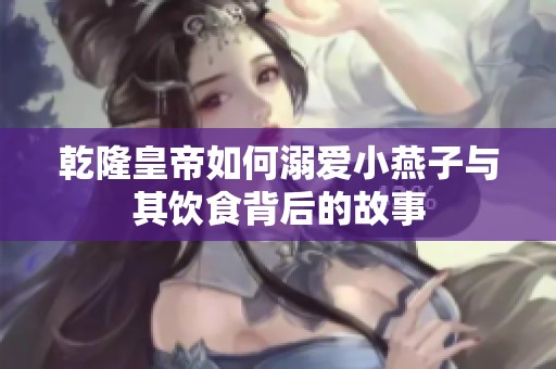乾隆皇帝如何溺爱小燕子与其饮食背后的故事