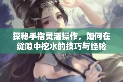 探秘手指灵活操作，如何在缝隙中挖水的技巧与经验